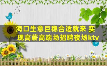 海口生意巨稳合适就来 实现高薪高端场招聘夜场ktv